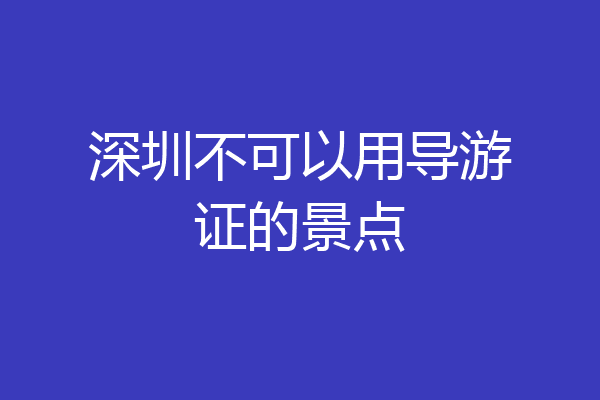 深圳不可以用导游证的景点