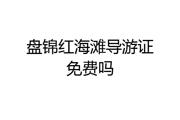 盘锦红海滩导游证免费吗