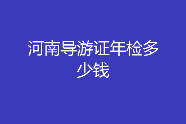 河南导游证年检多少钱