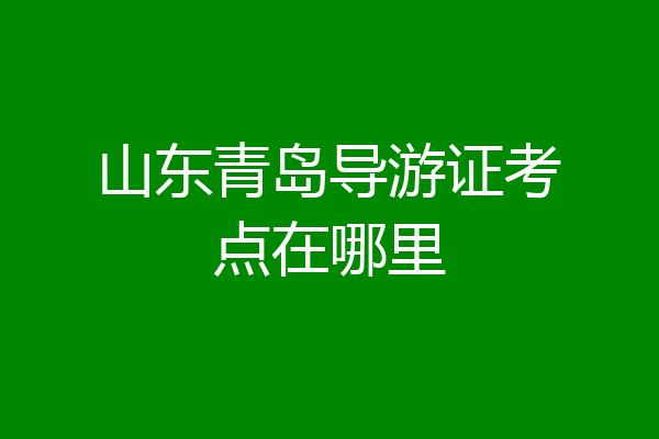 山东青岛导游证考点在哪里