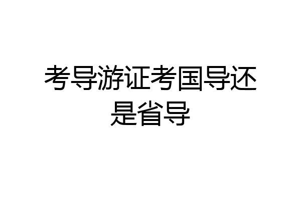 考导游证考国导还是省导