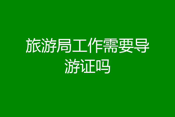 旅游局工作需要导游证吗