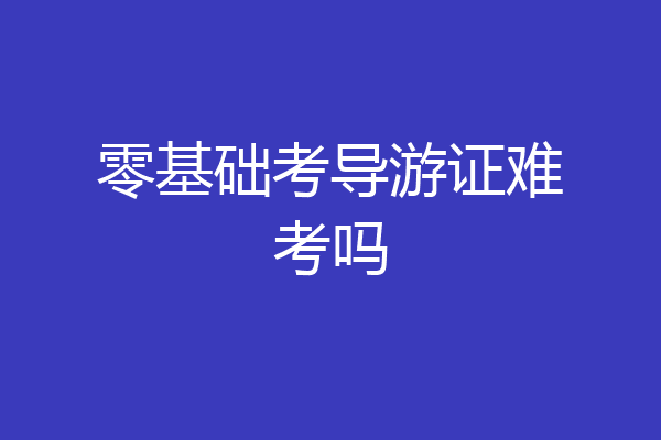 零基础考导游证难考吗