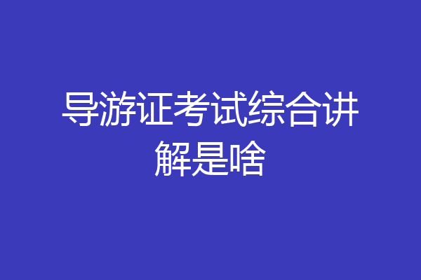 导游证考试综合讲解是啥