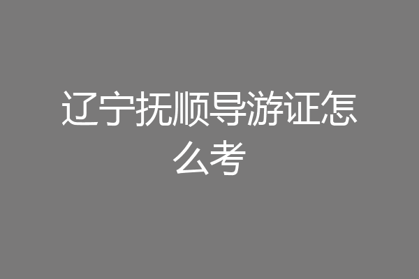 辽宁抚顺导游证怎么考