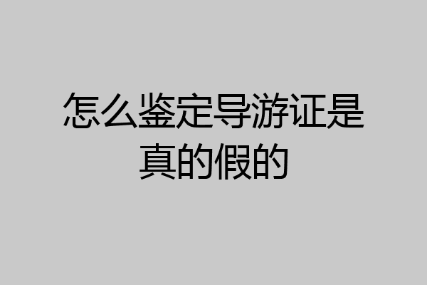 怎么鉴定导游证是真的假的