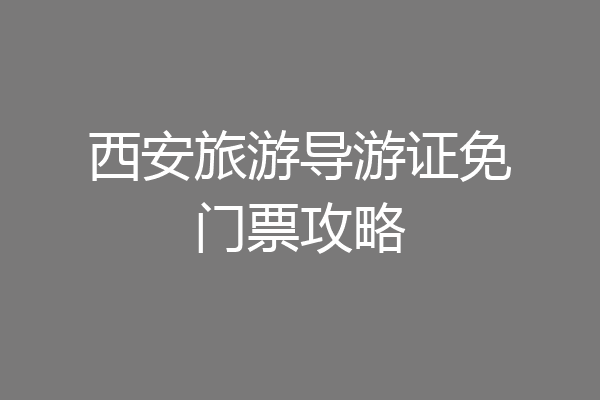 西安旅游导游证免门票攻略