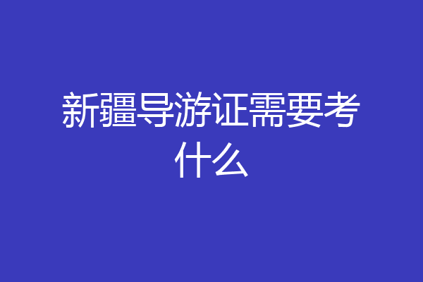 新疆导游证需要考什么