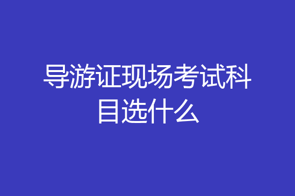 导游证现场考试科目选什么