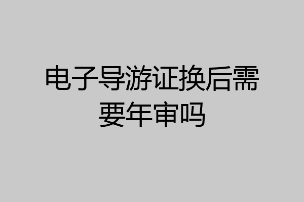 电子导游证换后需要年审吗