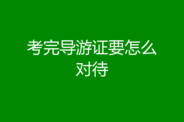 考完导游证要怎么对待