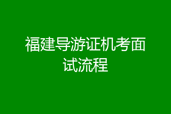 福建导游证机考面试流程
