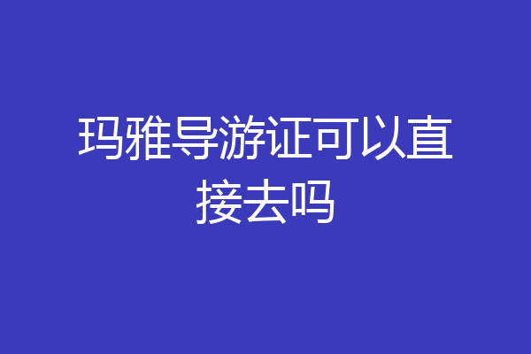 玛雅导游证可以直接去吗
