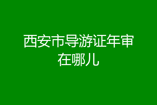 西安市导游证年审在哪儿