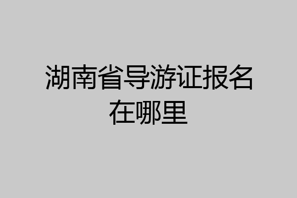 湖南省导游证报名在哪里