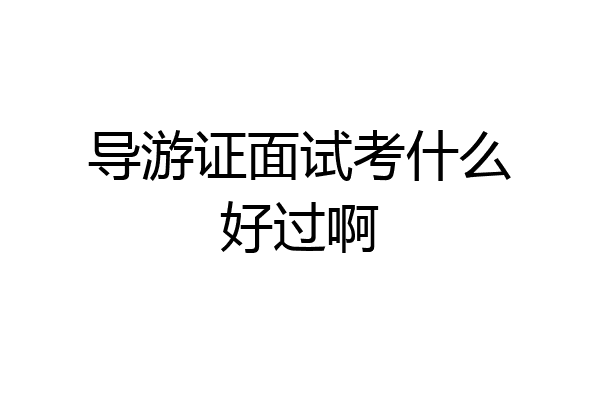 导游证面试考什么好过啊