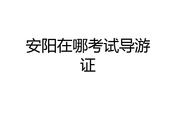 安阳在哪考试导游证