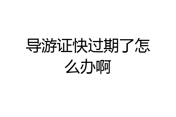 导游证快过期了怎么办啊