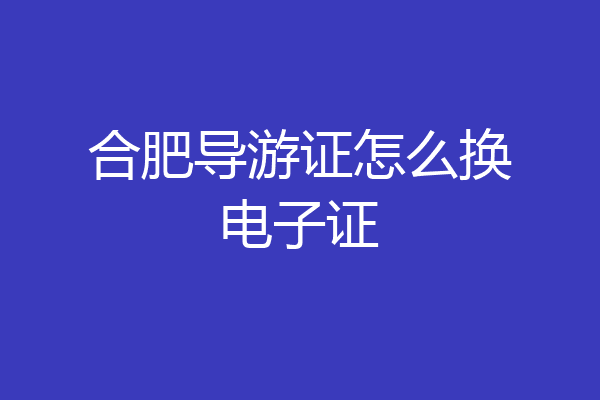 合肥导游证怎么换电子证
