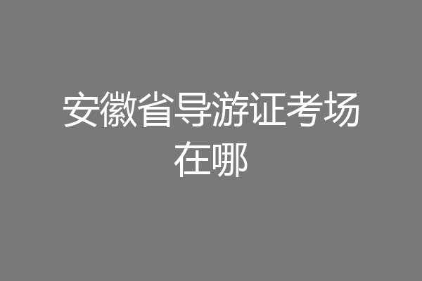 安徽省导游证考场在哪
