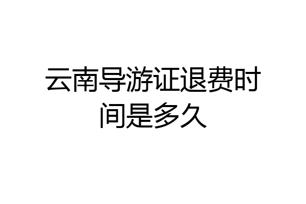 云南导游证退费时间是多久