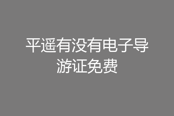 平遥有没有电子导游证免费