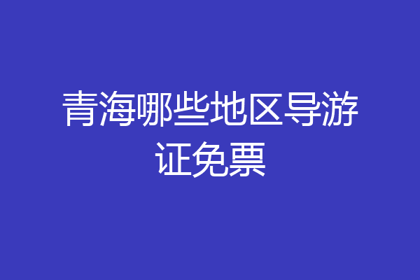 青海哪些地区导游证免票
