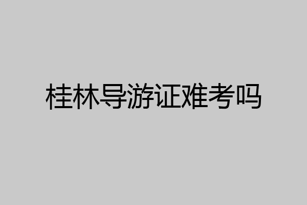 桂林导游证难考吗