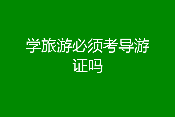 学旅游必须考导游证吗