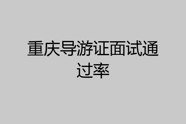 重庆导游证面试通过率