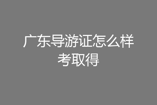 广东导游证怎么样考取得