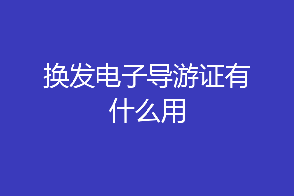 换发电子导游证有什么用