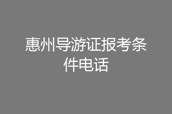 惠州导游证报考条件电话