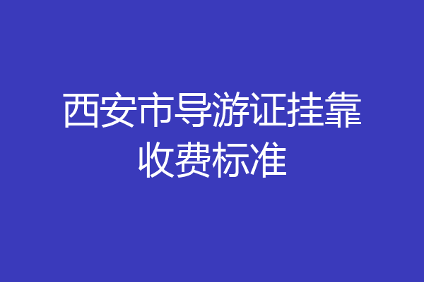 西安市导游证挂靠收费标准
