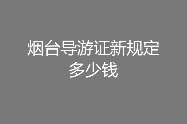 烟台导游证新规定多少钱
