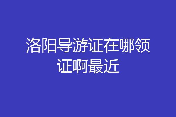 洛阳导游证在哪领证啊最近