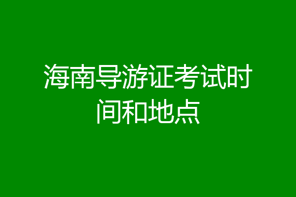 海南导游证考试时间和地点