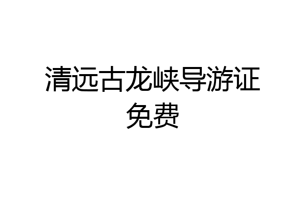 清远古龙峡导游证免费