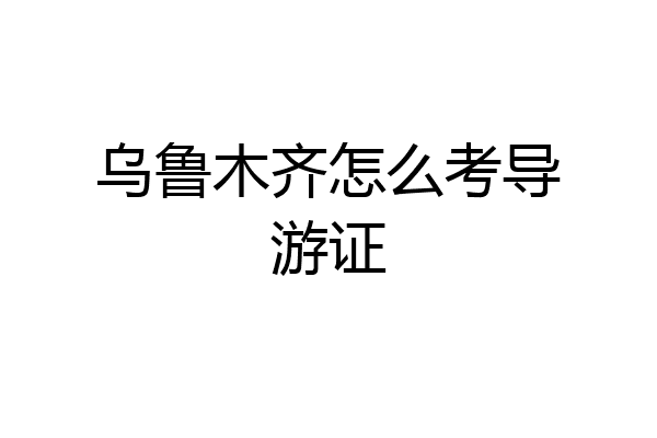 乌鲁木齐怎么考导游证