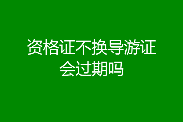 资格证不换导游证会过期吗