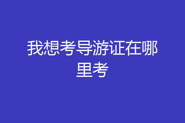 我想考导游证在哪里考