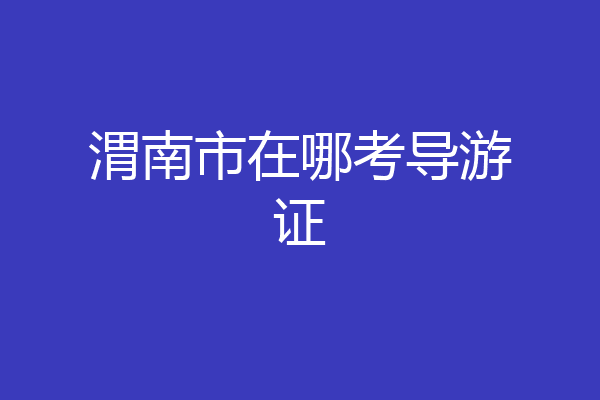 渭南市在哪考导游证