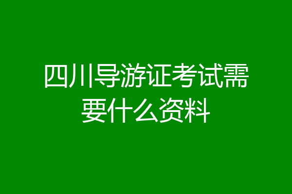 四川导游证考试需要什么资料