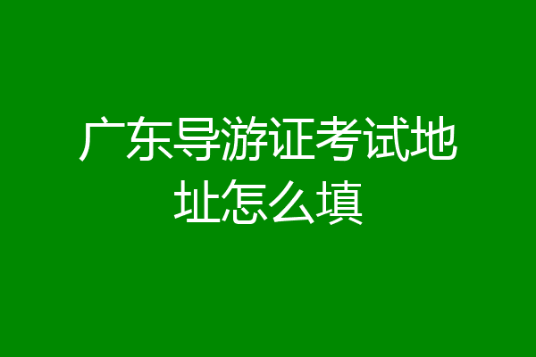 广东导游证考试地址怎么填