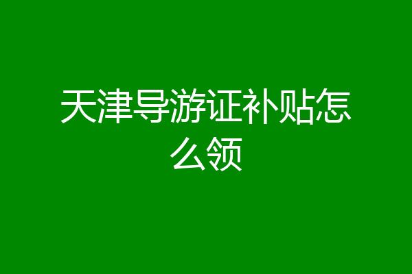 天津导游证补贴怎么领