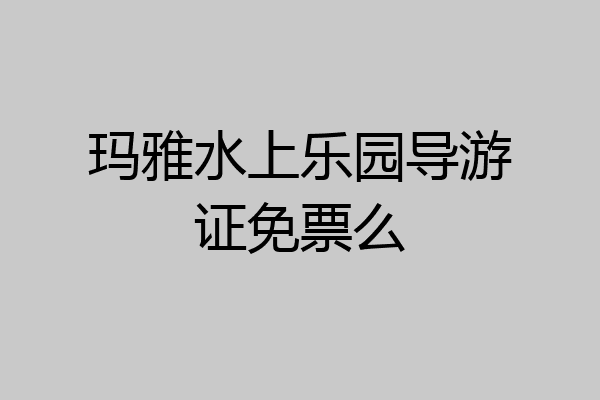 玛雅水上乐园导游证免票么