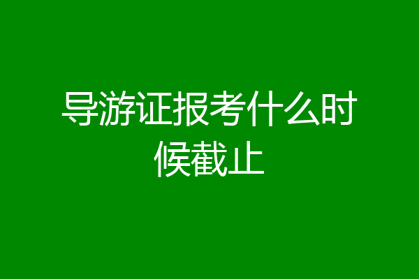 导游证报考什么时候截止