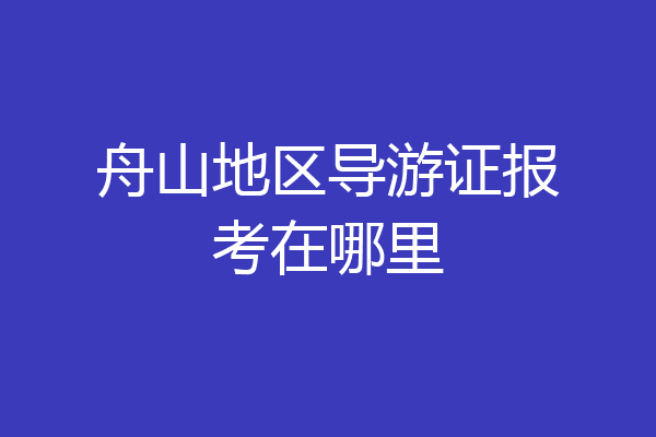 舟山地区导游证报考在哪里