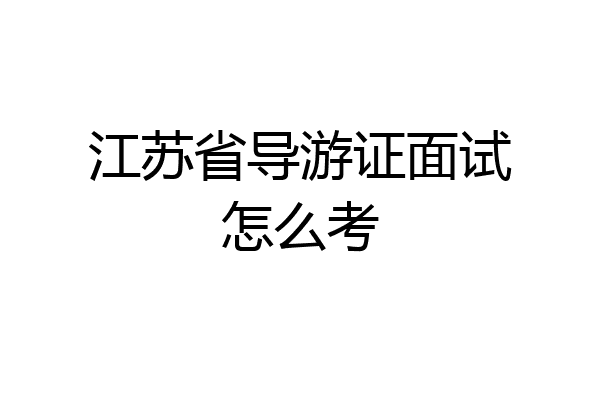 江苏省导游证面试怎么考