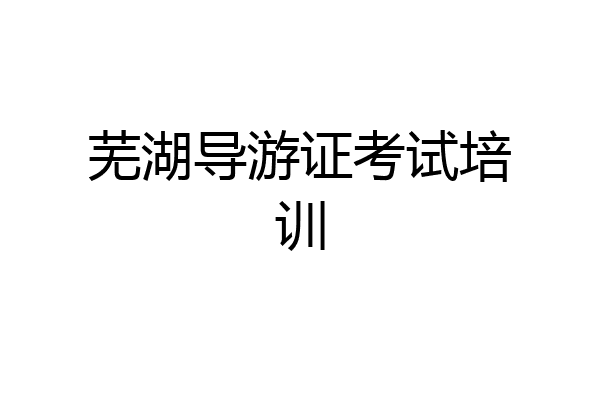 芜湖导游证考试培训